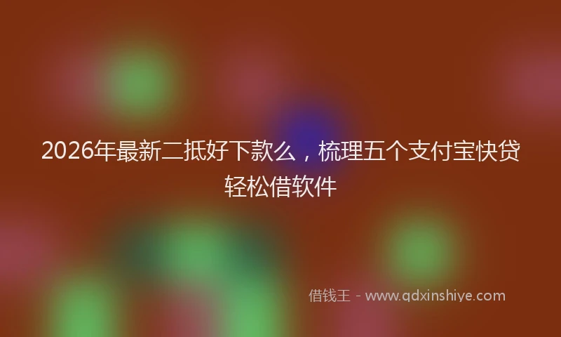 2026年最新二抵好下款么，梳理五个支付宝快贷轻松借软件