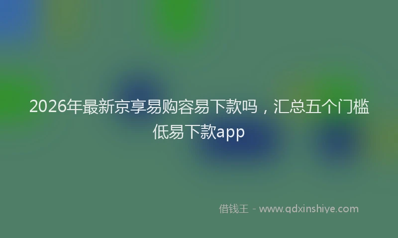 2026年最新京享易购容易下款吗，汇总五个门槛低易下款app