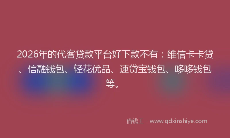 2026年的代客贷款平台好下款不有:维信卡卡贷、信融钱包、轻花优品、速贷宝钱包、哆哆钱包等。