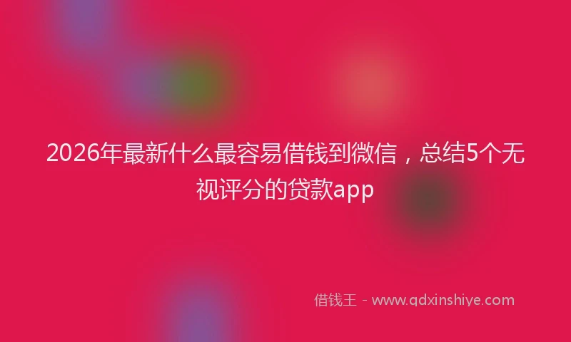 2026年最新什么最容易借钱到微信，总结5个无视评分的贷款app