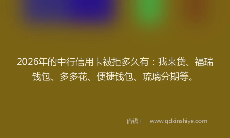 2026年的中行信用卡被拒多久有:我来贷、福瑞钱包、多多花、便捷钱包、琉璃分期等。