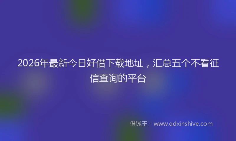 2026年最新今日好借下载地址，汇总五个不看征信查询的平台