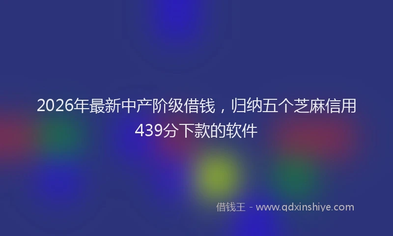 2026年最新中产阶级借钱，归纳五个芝麻信用439分下款的软件