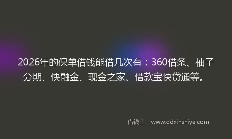 2026年的保单借钱能借几次有：360借条、柚子分期、快融金、现金之家、借款宝快贷通等。