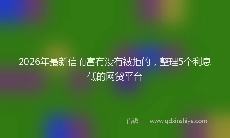 2026年最新信而富有没有被拒的，整理5个利息低的网贷平台