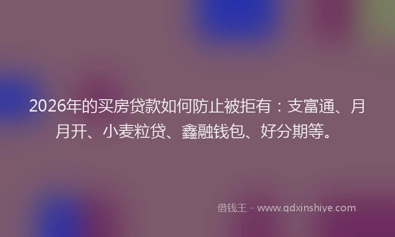 2026年的买房贷款如何防止被拒有：支富通、月月开、小麦粒贷、鑫融钱包、好分期等。