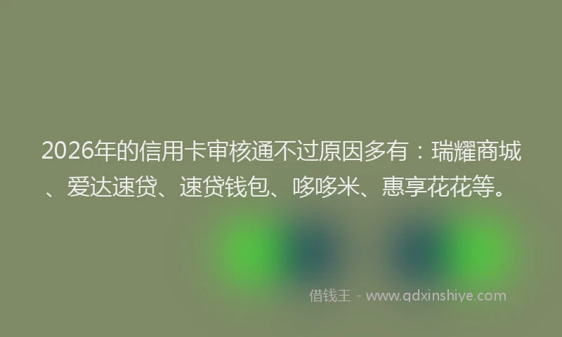 2026年的信用卡审核通不过原因多有:瑞耀商城、爱达速贷、速贷钱包、哆哆米、惠享花花等。