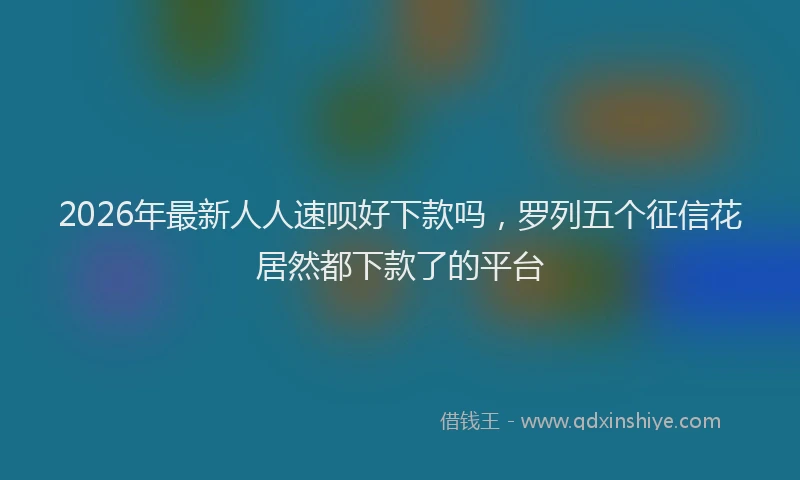 2026年最新人人速呗好下款吗，罗列五个征信花居然都下款了的平台