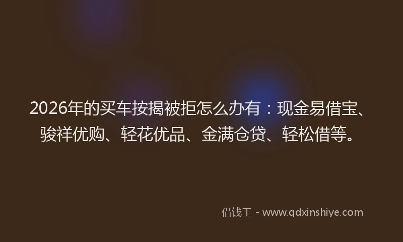 2026年的买车按揭被拒怎么办有:现金易借宝、骏祥优购、轻花优品、金满仓贷、轻松借等。