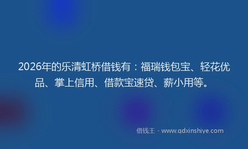 2026年的乐清虹桥借钱有：福瑞钱包宝、轻花优品、掌上信用、借款宝速贷、薪小用等。