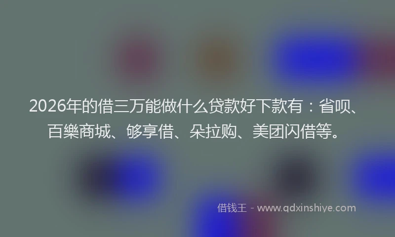 2026年的借三万能做什么贷款好下款有：省呗、百樂商城、够享借、朵拉购、美团闪借等。