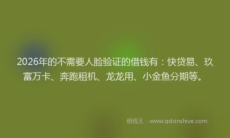 2026年的不需要人脸验证的借钱有：快贷易、玖富万卡、奔跑租机、龙龙用、小金鱼分期等。