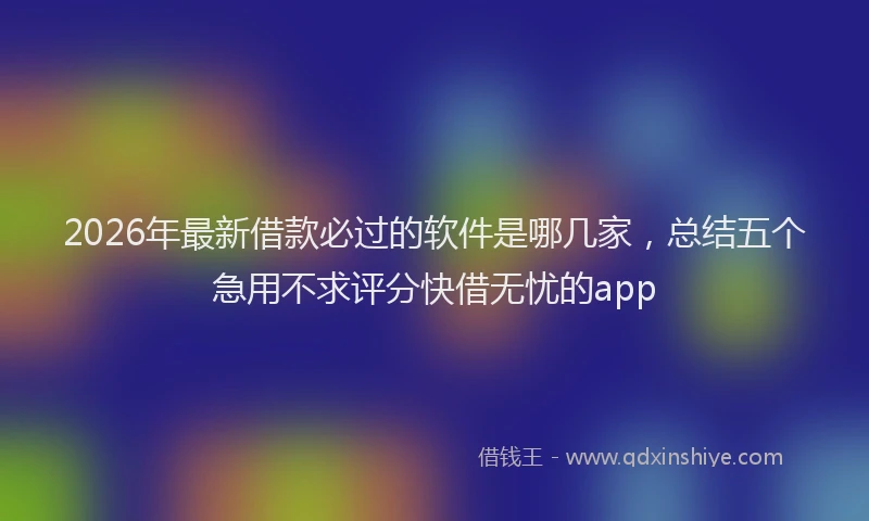 2026年最新借款必过的软件是哪几家,总结五个急用不求评分快借无忧的app