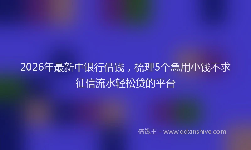 2026年最新中银行借钱，梳理5个急用小钱不求征信流水轻松贷的平台