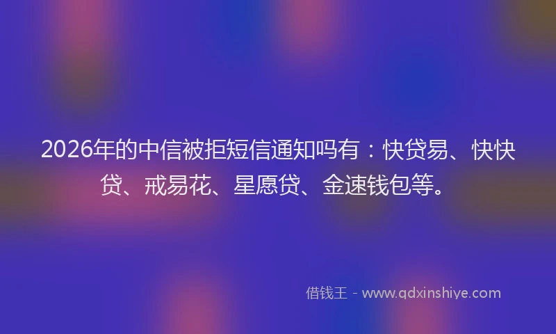 2026年的中信被拒短信通知吗有:快贷易、快快贷、戒易花、星愿贷、金速钱包等。