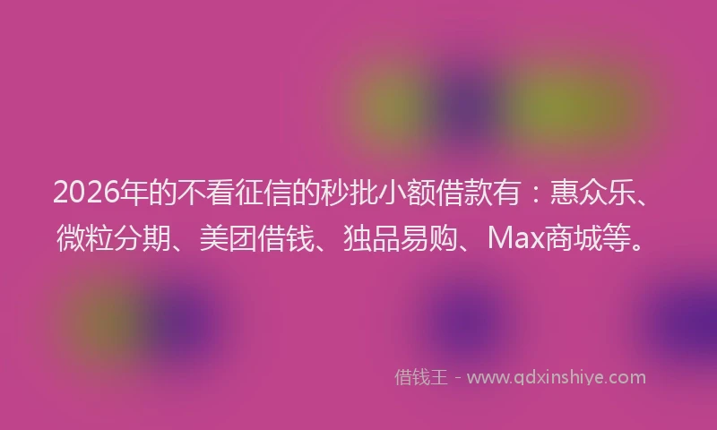 2026年的不看征信的秒批小额借款有:惠众乐、微粒分期、美团借钱、独品易购、Max商城等。