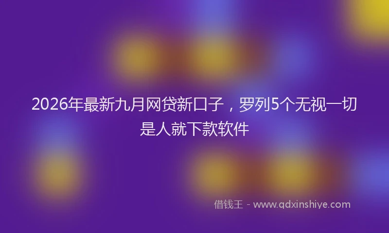 2026年最新九月网贷新口子，罗列5个无视一切是人就下款软件