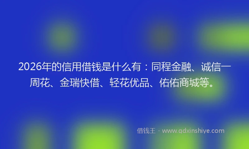 2026年的信用借钱是什么有：同程金融、诚信一周花、金瑞快借、轻花优品、佑佑商城等。