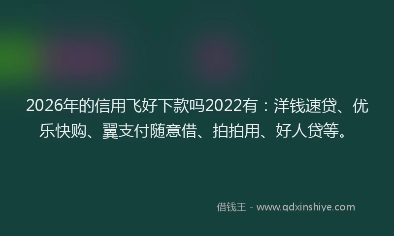 2026年的信用飞好下款吗2022有：洋钱速贷、优乐快购、翼支付随意借、拍拍用、好人贷等。