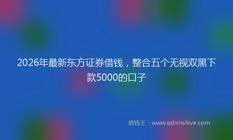 2026年最新东方证券借钱，整合五个无视双黑下款5000的口子