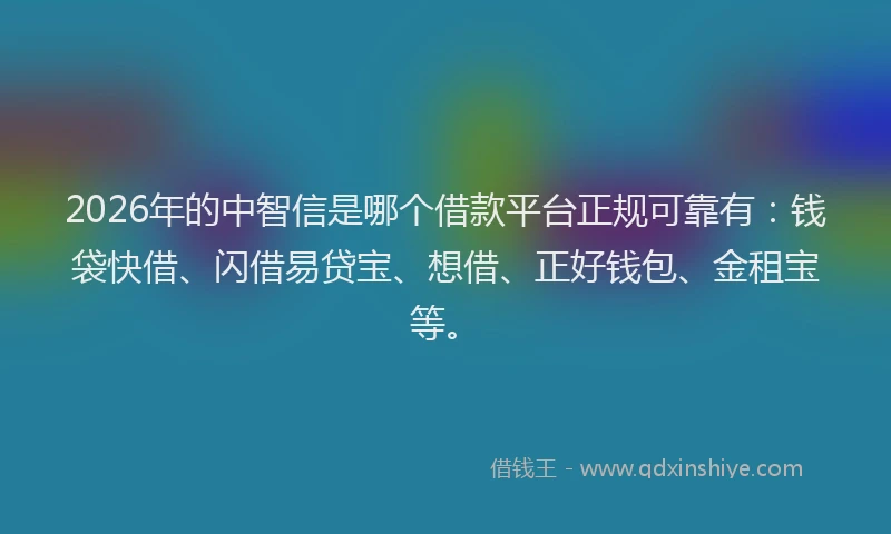 2026年的中智信是哪个借款平台正规可靠有:钱袋快借、闪借易贷宝、想借、正好钱包、金租宝等。