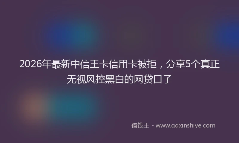 2026年最新中信王卡信用卡被拒，分享5个真正无视风控黑白的网贷口子