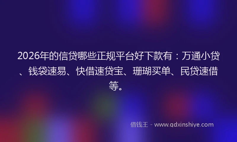 2026年的信贷哪些正规平台好下款有：万通小贷、钱袋速易、快借速贷宝、珊瑚买单、民贷速借等。