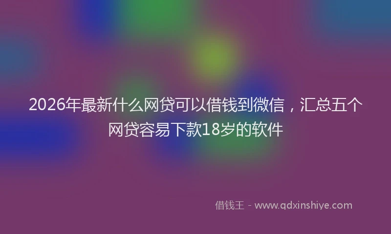2026年最新什么网贷可以借钱到微信，汇总五个网贷容易下款18岁的软件