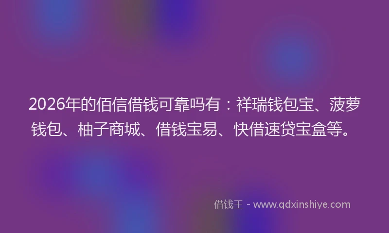 2026年的佰信借钱可靠吗有：祥瑞钱包宝、菠萝钱包、柚子商城、借钱宝易、快借速贷宝盒等。