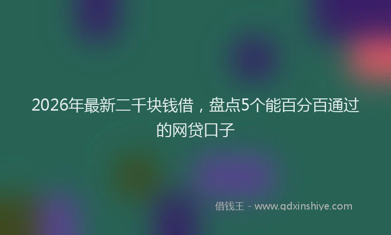 2026年最新二千块钱借，盘点5个能百分百通过的网贷口子