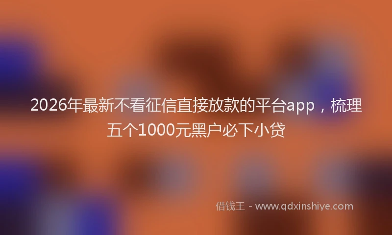 2026年最新不看征信直接放款的平台app，梳理五个1000元黑户必下小贷