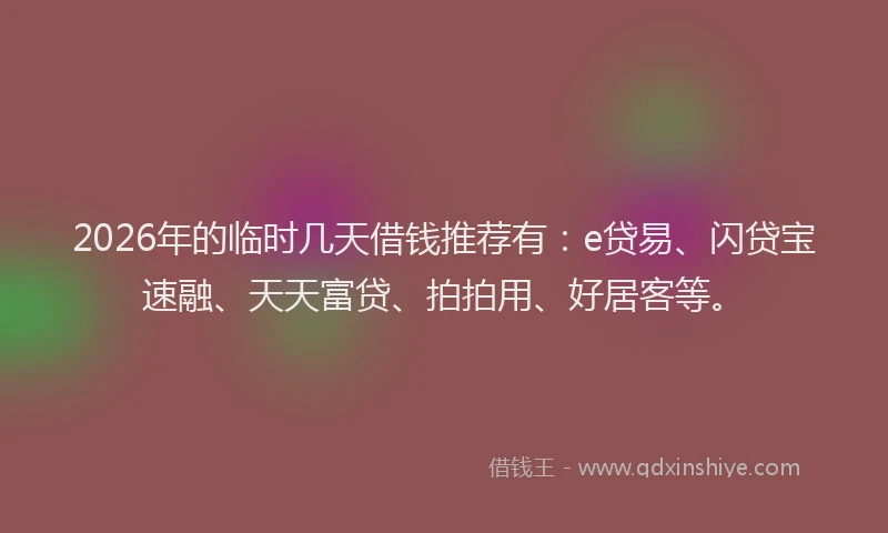 2026年的临时几天借钱推荐有：e贷易、闪贷宝速融、天天富贷、拍拍用、好居客等。