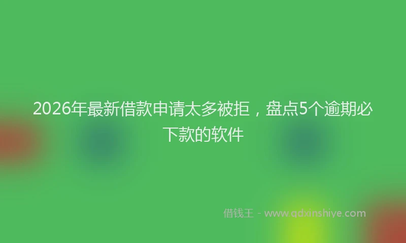2026年最新借款申请太多被拒，盘点5个逾期必下款的软件
