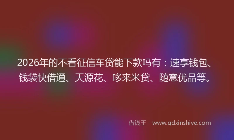 2026年的不看征信车贷能下款吗有:速享钱包、钱袋快借通、天源花、哆来米贷、随意优品等。