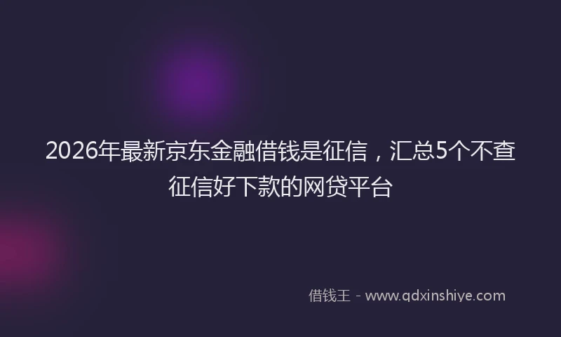 2026年最新京东金融借钱是征信,汇总5个不查征信好下款的网贷平台