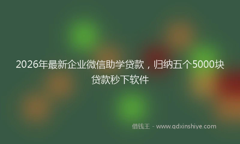 2026年最新企业微信助学贷款，归纳五个5000块贷款秒下软件