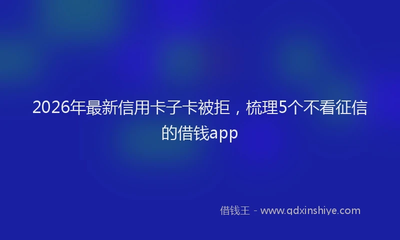 2026年最新信用卡子卡被拒,梳理5个不看征信的借钱app