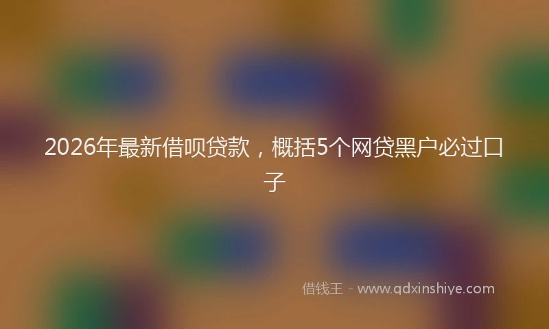 2026年最新借呗贷款，概括5个网贷黑户必过口子