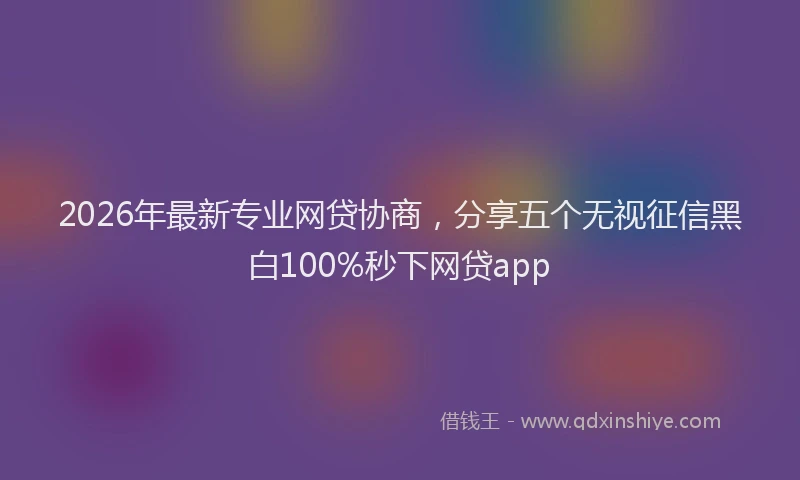2026年最新专业网贷协商，分享五个无视征信黑白100%秒下网贷app