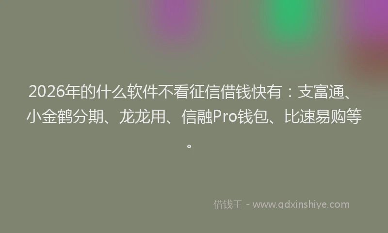 2026年的什么软件不看征信借钱快有：支富通、小金鹤分期、龙龙用、信融Pro钱包、比速易购等。