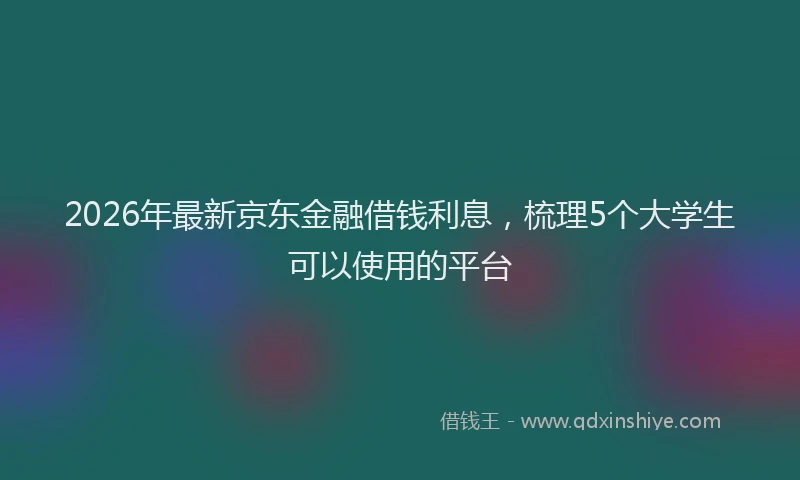2026年最新京东金融借钱利息,梳理5个大学生可以使用的平台