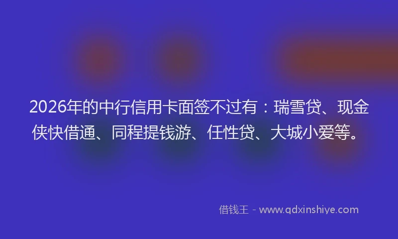 2026年的中行信用卡面签不过有:瑞雪贷、现金侠快借通、同程提钱游、任性贷、大城小爱等。