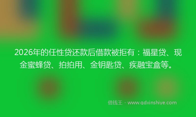 2026年的任性贷还款后借款被拒有:福星贷、现金蜜蜂贷、拍拍用、金钥匙贷、疾融宝盒等。