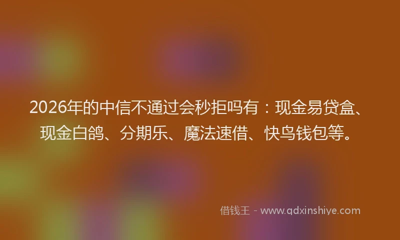 2026年的中信不通过会秒拒吗有：现金易贷盒、现金白鸽、分期乐、魔法速借、快鸟钱包等。