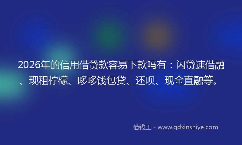 2026年的信用借贷款容易下款吗有：闪贷速借融、现租柠檬、哆哆钱包贷、还呗、现金直融等。