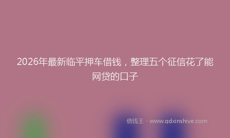 2026年最新临平押车借钱，整理五个征信花了能网贷的口子