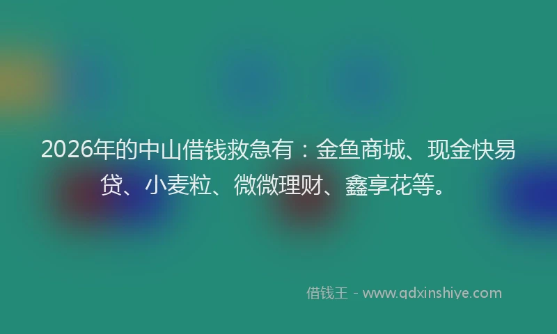2026年的中山借钱救急有:金鱼商城、现金快易贷、小麦粒、微微理财、鑫享花等。