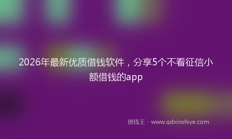 2026年最新优质借钱软件，分享5个不看征信小额借钱的app