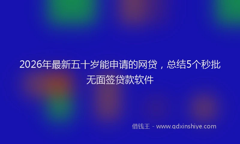 2026年最新五十岁能申请的网贷，总结5个秒批无面签贷款软件