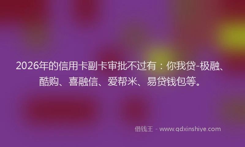 2026年的信用卡副卡审批不过有：你我贷-极融、酷购、喜融信、爱帮米、易贷钱包等。